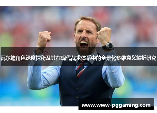 瓦尔迪角色深度探秘及其在现代战术体系中的全景化多维意义解析研究 瓦尔迪角色深度探秘及其在现代战术体系中的全景化多维意义解析研究