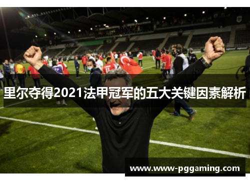 里尔夺得2021法甲冠军的五大关键因素解析 里尔夺得2021法甲冠军的五大关键因素解析