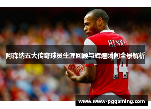 阿森纳五大传奇球员生涯回顾与辉煌瞬间全景解析 阿森纳五大传奇球员生涯回顾与辉煌瞬间全景解析