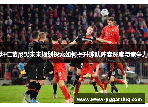 拜仁慕尼黑未来规划探索如何提升球队阵容深度与竞争力