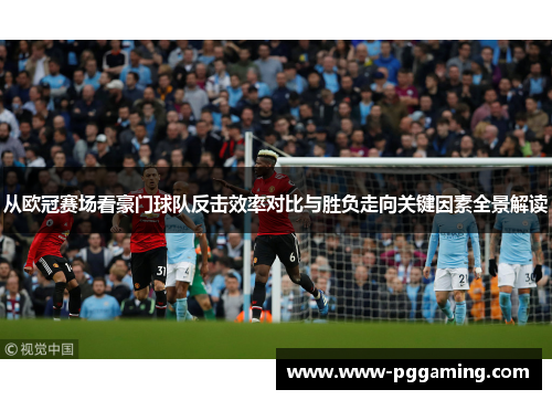从欧冠赛场看豪门球队反击效率对比与胜负走向关键因素全景解读 从欧冠赛场看豪门球队反击效率对比与胜负走向关键因素全景解读