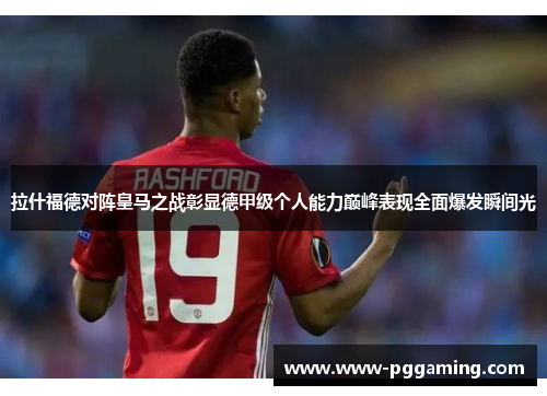 拉什福德对阵皇马之战彰显德甲级个人能力巅峰表现全面爆发瞬间光 拉什福德对阵皇马之战彰显德甲级个人能力巅峰表现全面爆发瞬间光