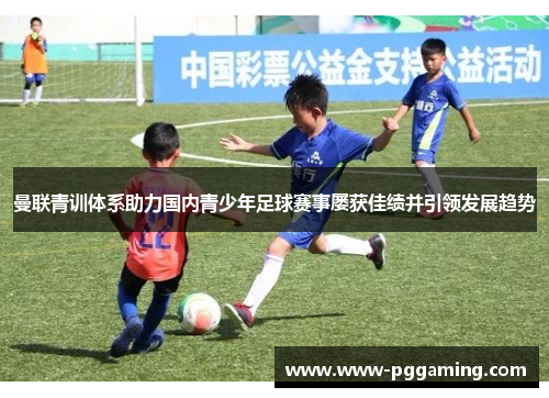 曼联青训体系助力国内青少年足球赛事屡获佳绩并引领发展趋势 曼联青训体系助力国内青少年足球赛事屡获佳绩并引领发展趋势