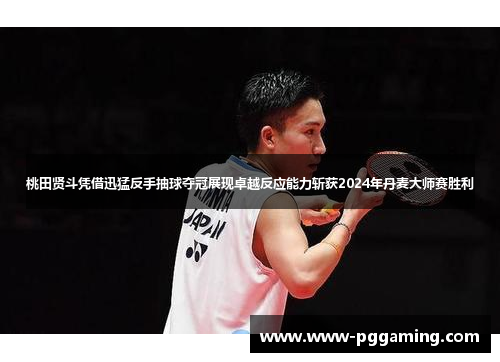 桃田贤斗凭借迅猛反手抽球夺冠展现卓越反应能力斩获2024年丹麦大师赛胜利