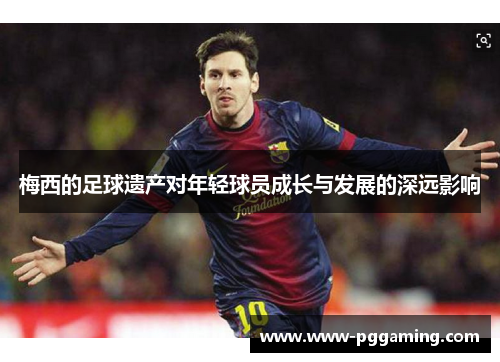 梅西的足球遗产对年轻球员成长与发展的深远影响 梅西的足球遗产对年轻球员成长与发展的深远影响