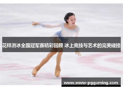 花样滑冰全国冠军赛精彩回顾 冰上竞技与艺术的完美碰撞 花样滑冰全国冠军赛精彩回顾 冰上竞技与艺术的完美碰撞